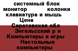 системный блок, монитор Samsung, колонки, клавиатура и мышь.  › Цена ­ 10 000 - Саратовская обл., Энгельсский р-н Компьютеры и игры » Настольные компьютеры   